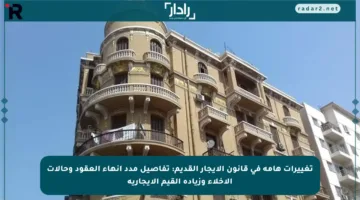 تغييرات هامة في قانون الإيجار القديم: تفاصيل مدد إنهاء العقود وحالات الإخلاء وزيادة القيم الإيجارية